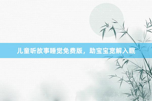 儿童听故事睡觉免费版,助宝宝宽解入眠